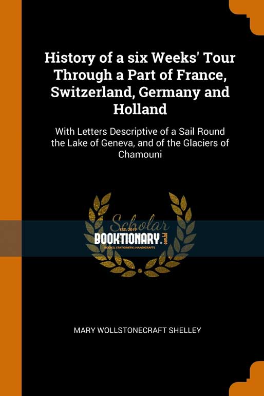 History of a Six Weeks' Tour Through a Part of France, Switzerland, Germany and Holland: With Letters Descriptive of a Sail Round the Lake of Geneva, and of the Glaciers of Chamouni ( High Qu